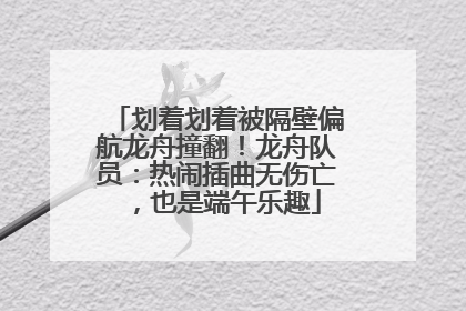 划着划着被隔壁偏航龙舟撞翻！龙舟队员：热闹插曲无伤亡，也是端午乐趣