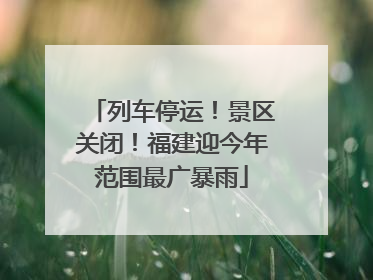 列车停运！景区关闭！福建迎今年范围最广暴雨