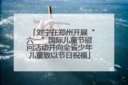 刘宁在郑州开展“六一”国际儿童节慰问活动并向全省少年儿童致以节日祝福