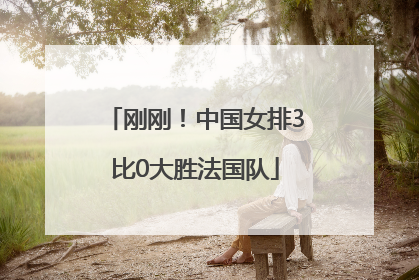 刚刚！中国女排3比0大胜法国队
