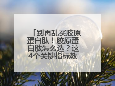 别再乱买胶原蛋白肽！胶原蛋白肽怎么选？这4个关键指标教你挑到最优品