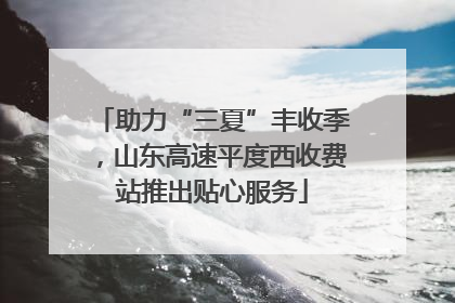 助力“三夏”丰收季，山东高速平度西收费站推出贴心服务
