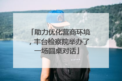 助力优化营商环境，丰台检察院举办了一场圆桌对话