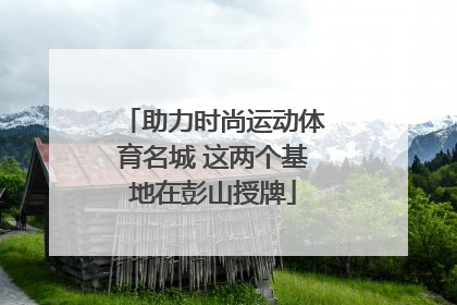 助力时尚运动体育名城 这两个基地在彭山授牌