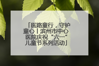 医路童行，守护童心丨滨州市中心医院庆祝“六一”儿童节系列活动
