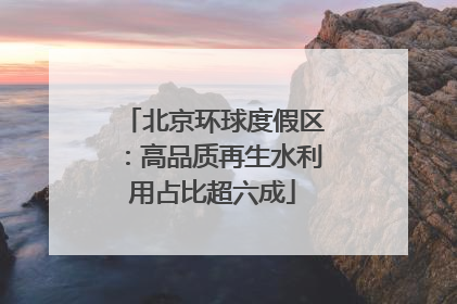 北京环球度假区：高品质再生水利用占比超六成