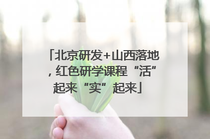 北京研发+山西落地，红色研学课程“活”起来“实”起来