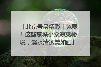 北京号最精彩｜免费！这些京城小众凉爽秘境，溪水清透美如画