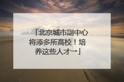 北京城市副中心将添多所高校！培养这些人才→