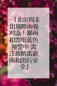 北京周末出现降雨强对流！暴雨和雷电蓝色预警中 需注意防雷避雨和出行安全