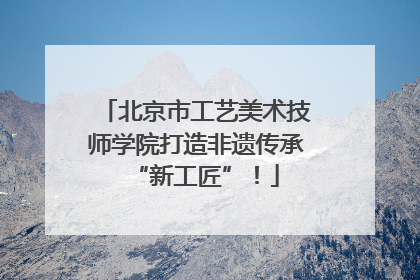 北京市工艺美术技师学院打造非遗传承“新工匠”！