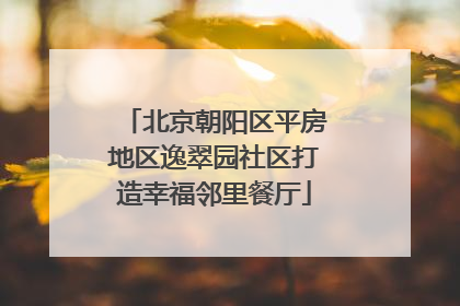 北京朝阳区平房地区逸翠园社区打造幸福邻里餐厅