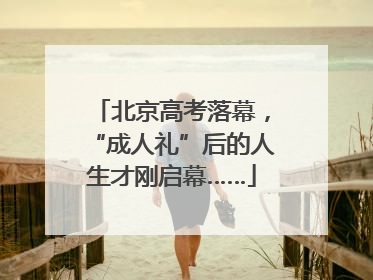 北京高考落幕，“成人礼”后的人生才刚启幕……