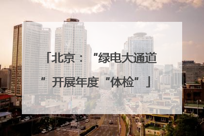 北京：“绿电大通道”开展年度“体检”