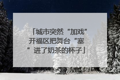 城市突然“加戏” 开福区把舞台“塞”进了奶茶的杯子