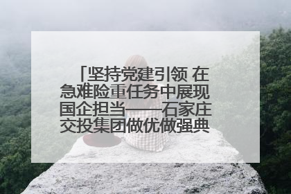 坚持党建引领 在急难险重任务中展现国企担当——石家庄交投集团做优做强典型报道之一