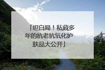 坦白局！私藏多年的抗老抗氧化护肤品大公开