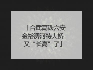 合武高铁六安金裕淠河特大桥又“长高”了