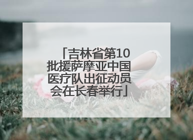 吉林省第10批援萨摩亚中国医疗队出征动员会在长春举行
