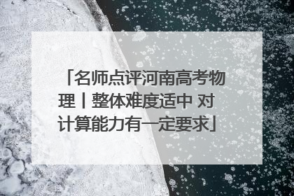 名师点评河南高考物理丨整体难度适中 对计算能力有一定要求