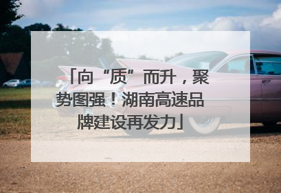 向“质”而升，聚势图强！湖南高速品牌建设再发力