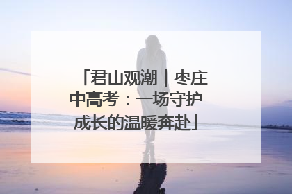 君山观潮｜枣庄中高考：一场守护成长的温暖奔赴