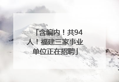含编内！共94人！福建三家事业单位正在招聘