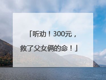 听劝！300元，救了父女俩的命！