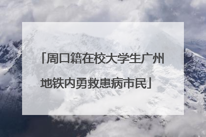 周口籍在校大学生广州地铁内勇救患病市民