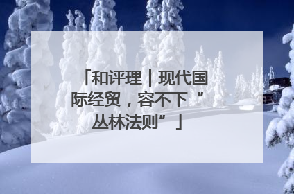 和评理｜现代国际经贸，容不下“丛林法则”