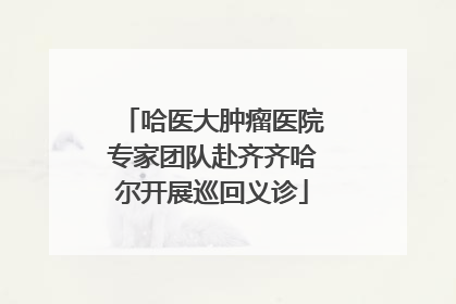 哈医大肿瘤医院专家团队赴齐齐哈尔开展巡回义诊