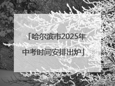 哈尔滨市2025年中考时间安排出炉
