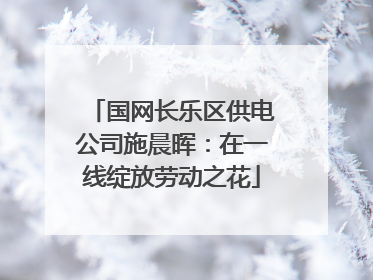 国网长乐区供电公司施晨晖：在一线绽放劳动之花