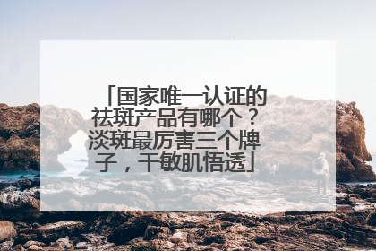 国家唯一认证的祛斑产品有哪个？淡斑最厉害三个牌子，干敏肌悟透