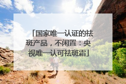 国家唯一认证的祛斑产品，不闲置：央视唯一认可祛斑霜