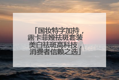 国妆特字加持，露卡菲娅祛斑套装美白祛斑高科技，消费者信赖之选