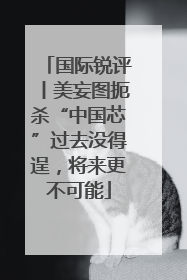国际锐评丨美妄图扼杀“中国芯”过去没得逞，将来更不可能