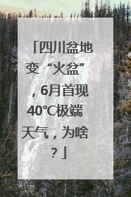 四川盆地变“火盆”，6月首现40℃极端天气，为啥？