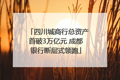 四川城商行总资产首破3万亿元 成都银行断层式领跑