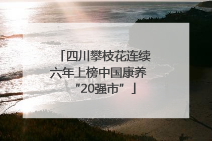 四川攀枝花连续六年上榜中国康养“20强市”