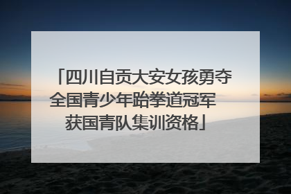 四川自贡大安女孩勇夺全国青少年跆拳道冠军 获国青队集训资格