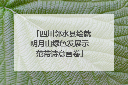 四川邻水县绘就明月山绿色发展示范带诗意画卷