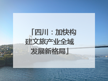 四川：加快构建文旅产业全域发展新格局