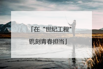 在“世纪工程”镌刻青春担当