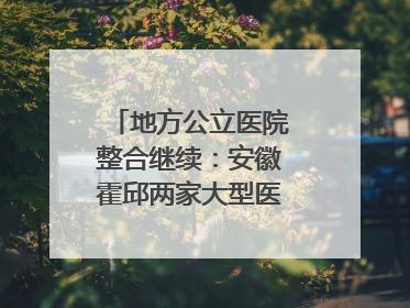 地方公立医院整合继续：安徽霍邱两家大型医院拟二合一
