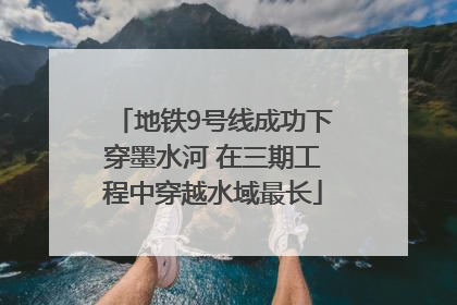 地铁9号线成功下穿墨水河 在三期工程中穿越水域最长