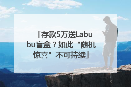 存款5万送Labubu盲盒？如此“随机惊喜”不可持续