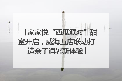 家家悦“西瓜派对”甜蜜开启，威海五店联动打造亲子消暑新体验