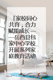 家校同心共育，合力赋能成长——岳西县包家中心学校开展系列家庭教育活动