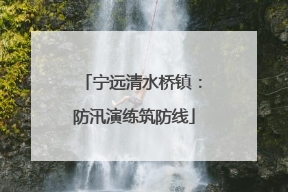 宁远清水桥镇：防汛演练筑防线